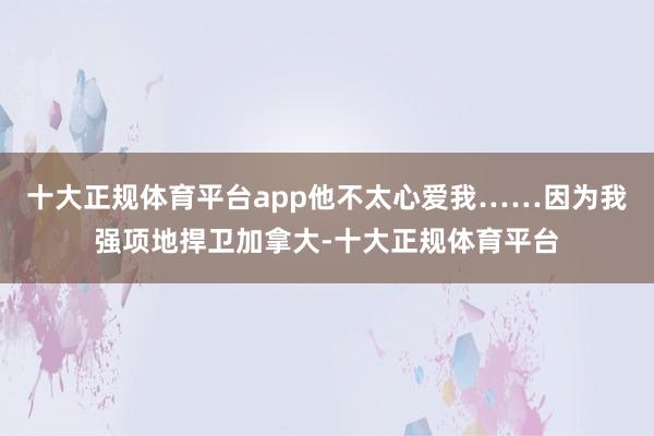 十大正规体育平台app他不太心爱我……因为我强项地捍卫加拿大-十大正规体育平台