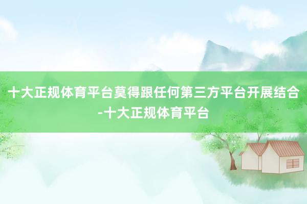 十大正规体育平台莫得跟任何第三方平台开展结合-十大正规体育平台