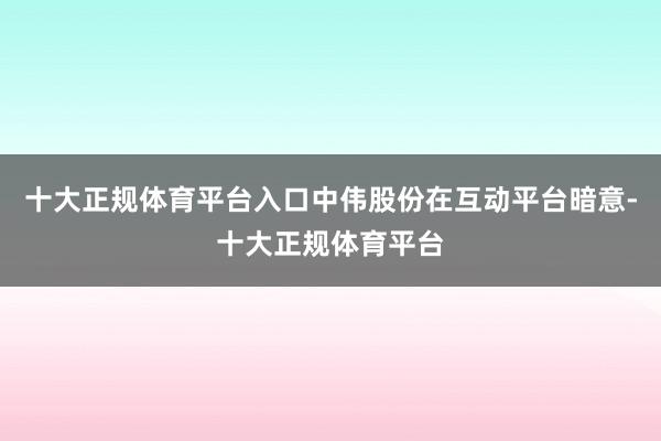 十大正规体育平台入口中伟股份在互动平台暗意-十大正规体育平台