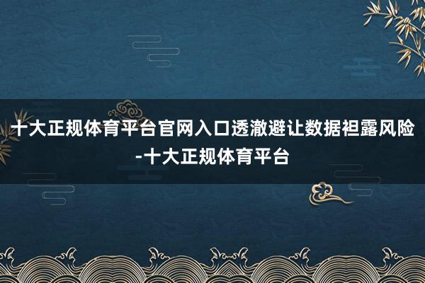 十大正规体育平台官网入口透澈避让数据袒露风险-十大正规体育平台