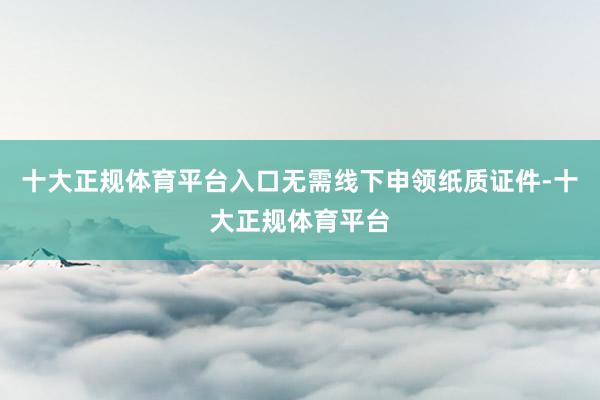 十大正规体育平台入口无需线下申领纸质证件-十大正规体育平台