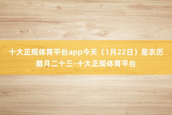 十大正规体育平台app今天（1月22日）是农历腊月二十三-十大正规体育平台