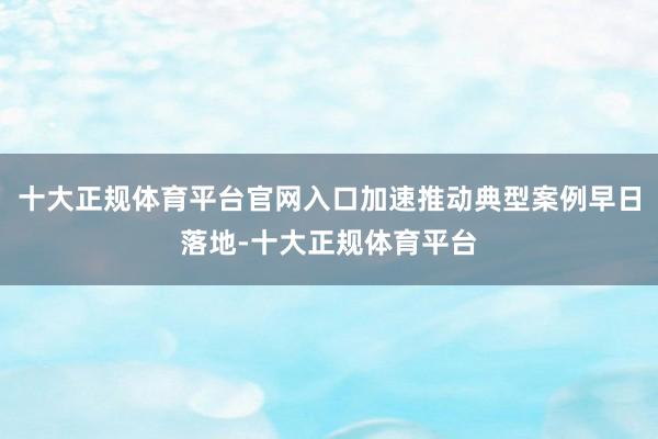 十大正规体育平台官网入口加速推动典型案例早日落地-十大正规体育平台