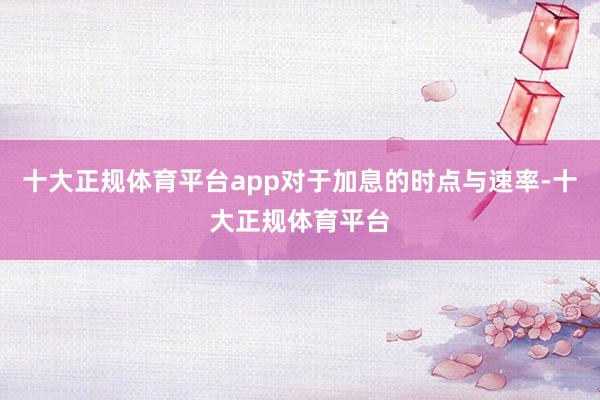 十大正规体育平台app对于加息的时点与速率-十大正规体育平台