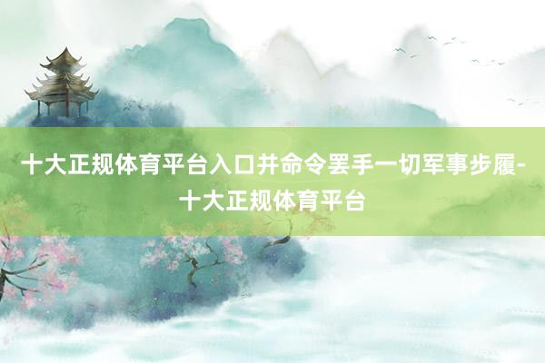 十大正规体育平台入口并命令罢手一切军事步履-十大正规体育平台