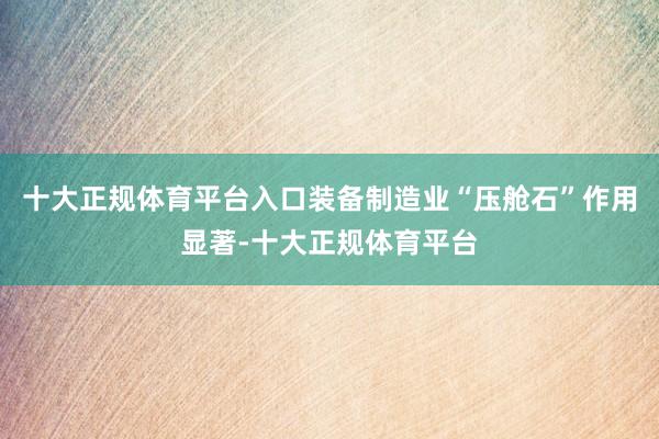 十大正规体育平台入口　　装备制造业“压舱石”作用显著-十大正规体育平台