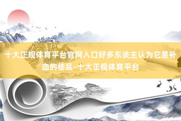 十大正规体育平台官网入口好多东谈主认为它是补血的佳品-十大正规体育平台