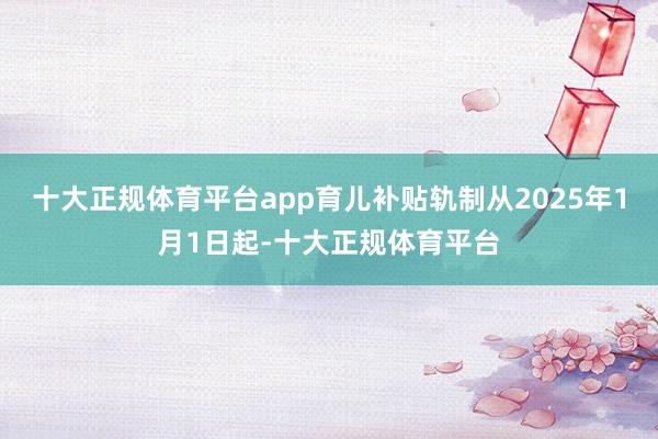 十大正规体育平台app育儿补贴轨制从2025年1月1日起-十大正规体育平台