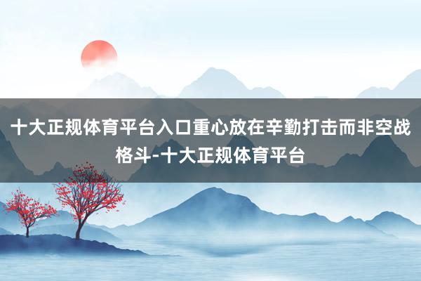 十大正规体育平台入口重心放在辛勤打击而非空战格斗-十大正规体育平台