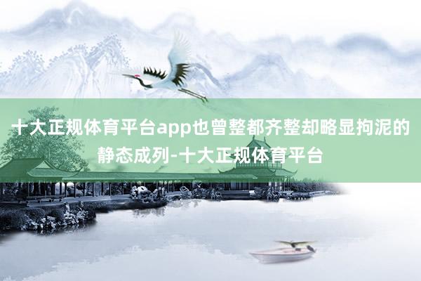 十大正规体育平台app也曾整都齐整却略显拘泥的静态成列-十大正规体育平台