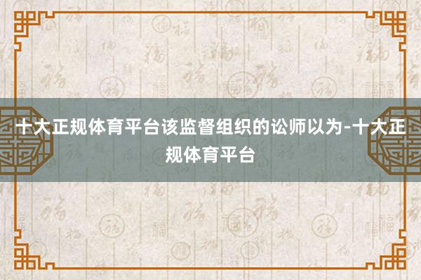 十大正规体育平台该监督组织的讼师以为-十大正规体育平台