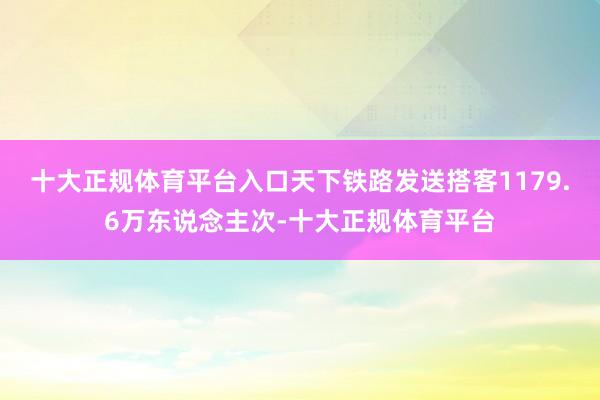 十大正规体育平台入口天下铁路发送搭客1179.6万东说念主次-十大正规体育平台
