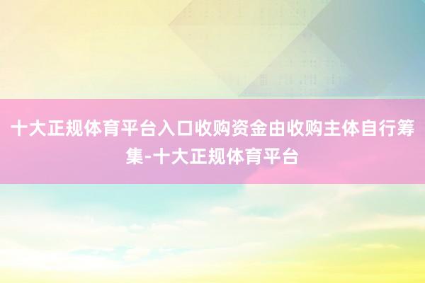 十大正规体育平台入口收购资金由收购主体自行筹集-十大正规体育平台