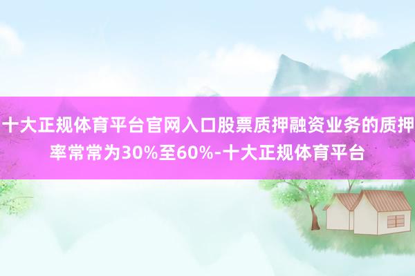 十大正规体育平台官网入口股票质押融资业务的质押率常常为30%至60%-十大正规体育平台