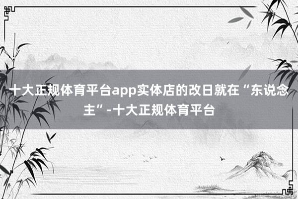 十大正规体育平台app实体店的改日就在“东说念主”-十大正规体育平台