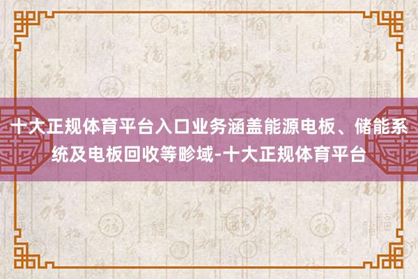 十大正规体育平台入口业务涵盖能源电板、储能系统及电板回收等畛域-十大正规体育平台