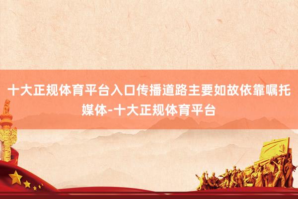 十大正规体育平台入口传播道路主要如故依靠嘱托媒体-十大正规体育平台
