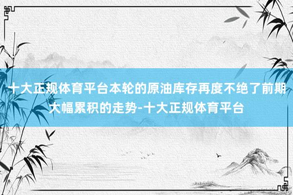 十大正规体育平台本轮的原油库存再度不绝了前期大幅累积的走势-十大正规体育平台