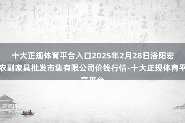 十大正规体育平台入口2025年2月28日洛阳宏进农副家具批发市集有限公司价钱行情-十大正规体育平台