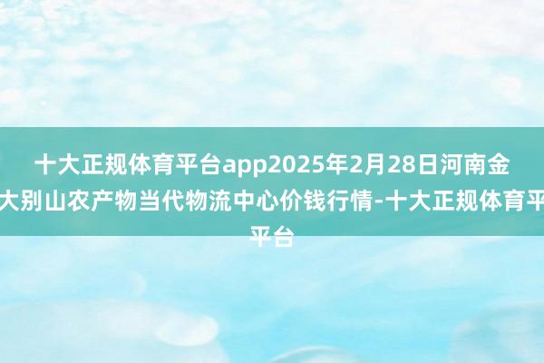 十大正规体育平台app2025年2月28日河南金牛大别山农产物当代物流中心价钱行情-十大正规体育平台