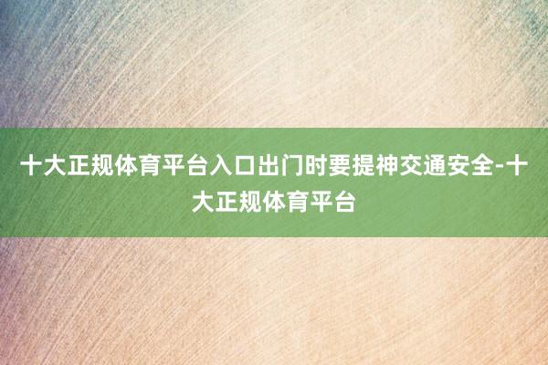 十大正规体育平台入口出门时要提神交通安全-十大正规体育平台