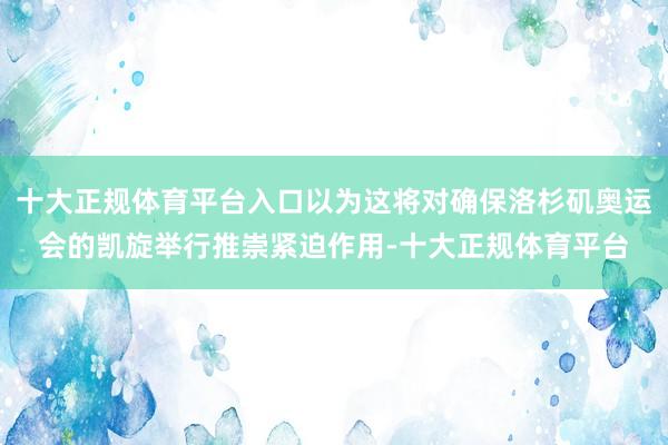 十大正规体育平台入口以为这将对确保洛杉矶奥运会的凯旋举行推崇紧迫作用-十大正规体育平台