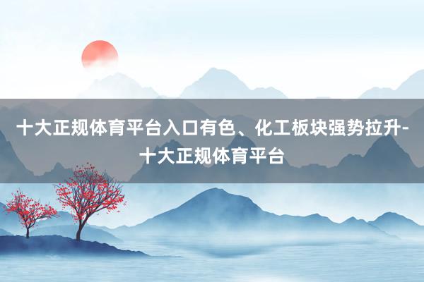 十大正规体育平台入口有色、化工板块强势拉升-十大正规体育平台