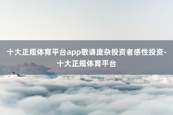 十大正规体育平台app敬请庞杂投资者感性投资-十大正规体育平台