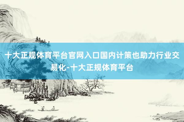 十大正规体育平台官网入口国内计策也助力行业交易化-十大正规体育平台