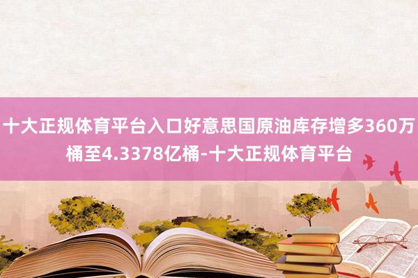 十大正规体育平台入口好意思国原油库存增多360万桶至4.3378亿桶-十大正规体育平台
