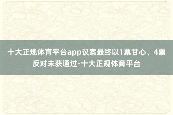十大正规体育平台app议案最终以1票甘心、4票反对未获通过-十大正规体育平台