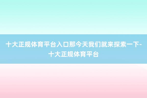 十大正规体育平台入口那今天我们就来探索一下-十大正规体育平台