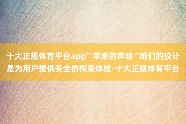 十大正规体育平台app”苹果的声明“咱们的狡计是为用户提供安全的探索体验-十大正规体育平台