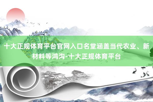 十大正规体育平台官网入口名堂涵盖当代农业、新材料等鸿沟-十大正规体育平台