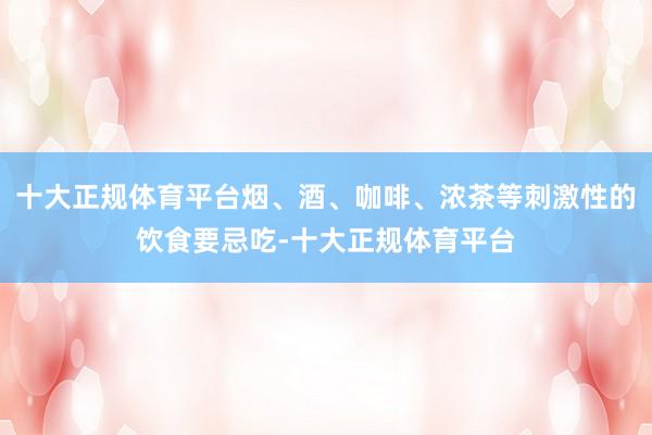 十大正规体育平台烟、酒、咖啡、浓茶等刺激性的饮食要忌吃-十大正规体育平台