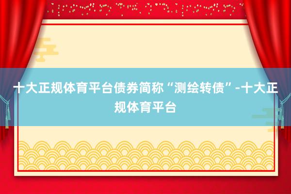 十大正规体育平台债券简称“测绘转债”-十大正规体育平台