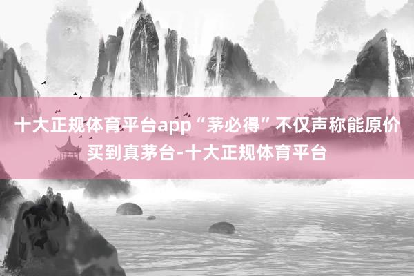 十大正规体育平台app“茅必得”不仅声称能原价买到真茅台-十大正规体育平台