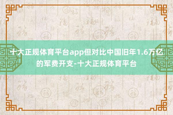 十大正规体育平台app但对比中国旧年1.6万亿的军费开支-十大正规体育平台