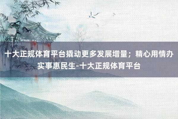 十大正规体育平台撬动更多发展增量；精心用情办实事惠民生-十大正规体育平台