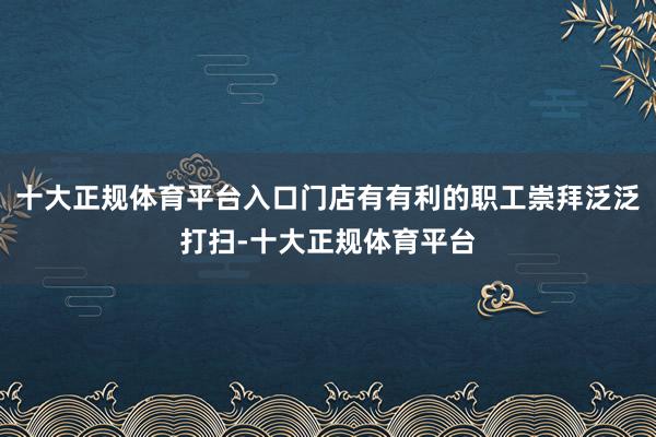 十大正规体育平台入口门店有有利的职工崇拜泛泛打扫-十大正规体育平台