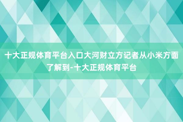 十大正规体育平台入口大河财立方记者从小米方面了解到-十大正规体育平台
