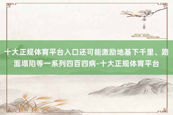 十大正规体育平台入口还可能激励地基下千里、路面塌陷等一系列四百四病-十大正规体育平台