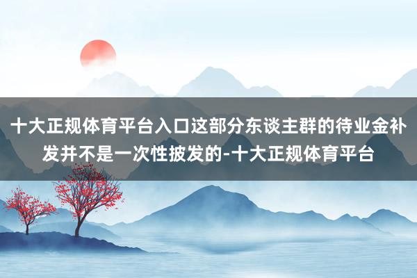 十大正规体育平台入口这部分东谈主群的待业金补发并不是一次性披发的-十大正规体育平台
