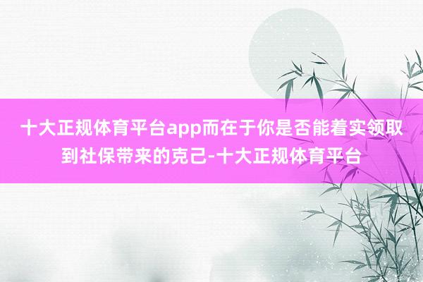 十大正规体育平台app而在于你是否能着实领取到社保带来的克己-十大正规体育平台