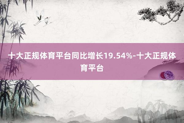 十大正规体育平台同比增长19.54%-十大正规体育平台