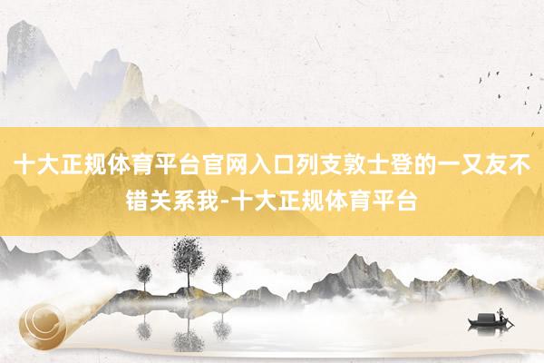 十大正规体育平台官网入口列支敦士登的一又友不错关系我-十大正规体育平台