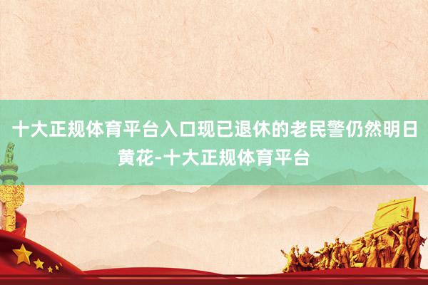 十大正规体育平台入口现已退休的老民警仍然明日黄花-十大正规体育平台