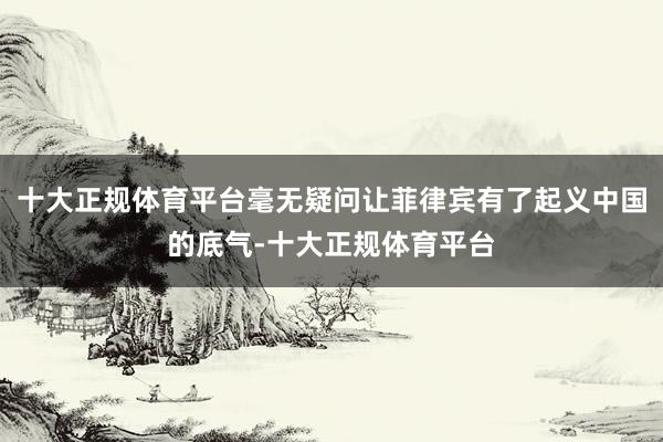 十大正规体育平台毫无疑问让菲律宾有了起义中国的底气-十大正规体育平台