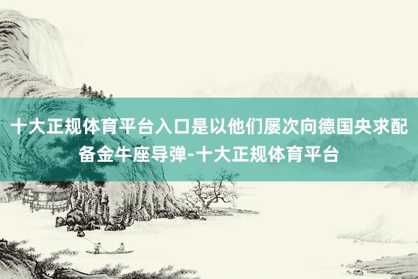 十大正规体育平台入口是以他们屡次向德国央求配备金牛座导弹-十大正规体育平台