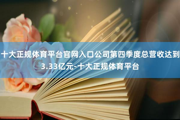 十大正规体育平台官网入口公司第四季度总营收达到3.33亿元-十大正规体育平台